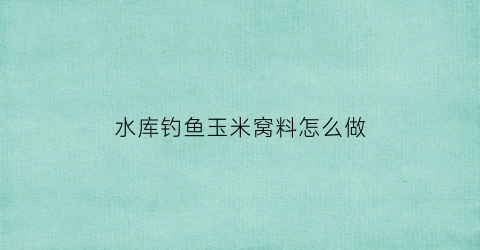 水库钓鱼玉米窝料怎么做(水库钓鱼玉米窝料怎么做好吃)