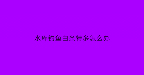水库钓鱼白条特多怎么办(水库白条太多怎么钓大鱼)
