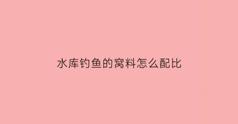水库钓鱼的窝料怎么配比(春季水库钓鱼窝料怎么配)