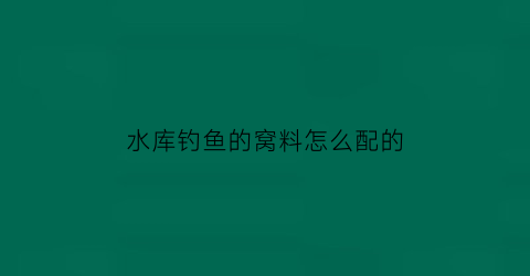 水库钓鱼的窝料怎么配的(水库钓鱼的窝料怎么配的呢)