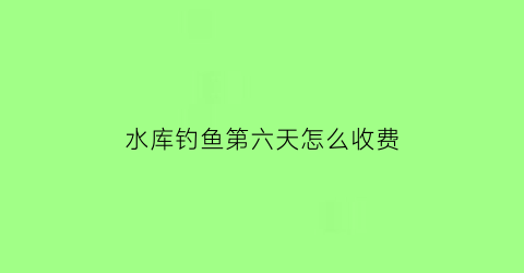 水库钓鱼第六天怎么收费