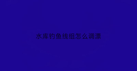 水库钓鱼线组怎么调漂