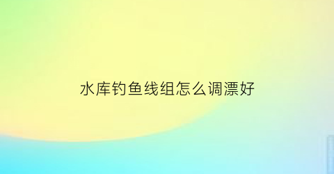 水库钓鱼线组怎么调漂好(水库野钓线组搭配鱼钩型号)