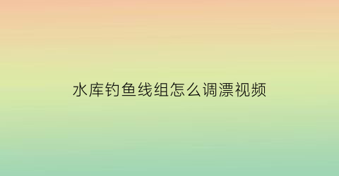 水库钓鱼线组怎么调漂视频(水库钓鱼调漂怎么调)