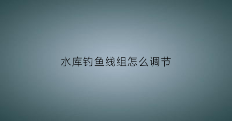 水库钓鱼线组怎么调节