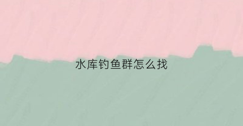 水库钓鱼群怎么找(水库钓鱼群怎么找鱼)
