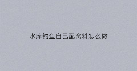 水库钓鱼自己配窝料怎么做(水库窝料配方)