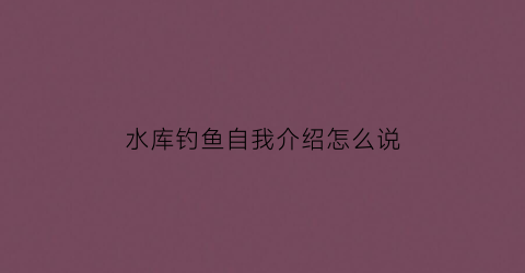 水库钓鱼自我介绍怎么说(钓鱼人的自我介绍)