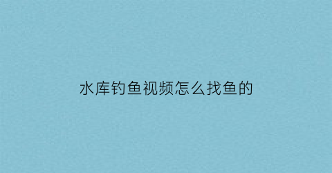 水库钓鱼视频怎么找鱼的(水库钓鱼视频野钓实战大鱼)
