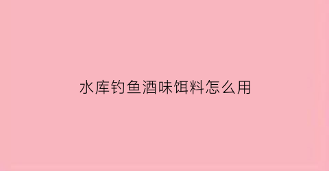 水库钓鱼酒味饵料怎么用