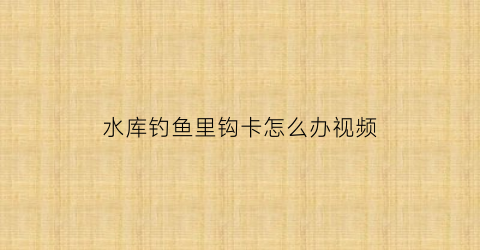 水库钓鱼里钩卡怎么办视频(钓鱼卡住了怎么办)