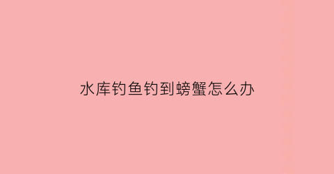 “水库钓鱼钓到螃蟹怎么办(钓鱼钓到螃蟹好吗)