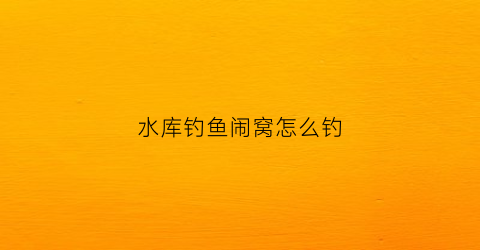 水库钓鱼闹窝怎么钓(水库钓鱼闹窝怎么钓的)