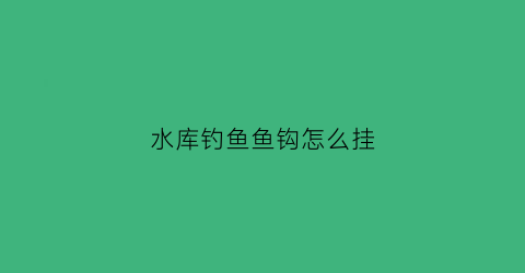 水库钓鱼鱼钩怎么挂(水库钓鱼鱼钩大小选择)