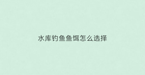 水库钓鱼鱼饵怎么选择(水库钓鱼鱼饵怎么选择好)