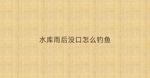 水库雨后没口怎么钓鱼(夏季雨后水库钓鱼技巧)