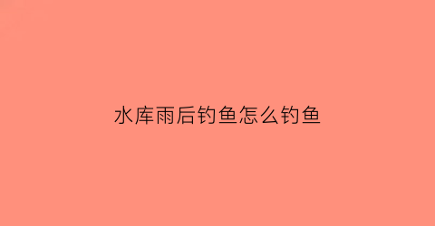 水库雨后钓鱼怎么钓鱼(水库雨后钓鱼怎么钓鱼好)