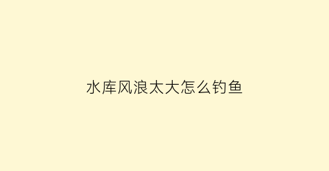 水库风浪太大怎么钓鱼