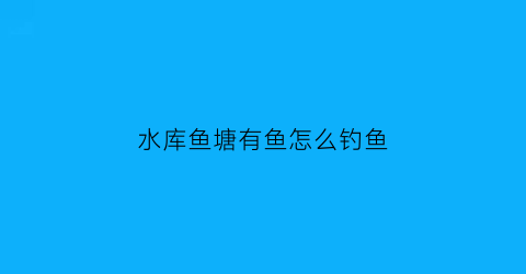 “水库鱼塘有鱼怎么钓鱼(水库水鱼和鱼塘水鱼区别)