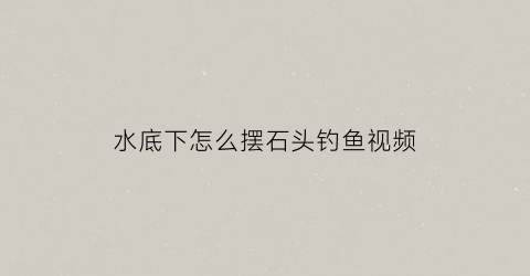 水底下怎么摆石头钓鱼视频(钓鱼水底石头高低不平怎么办)