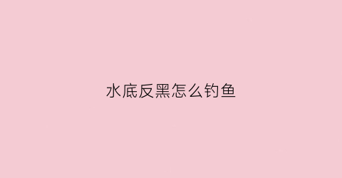 水底反黑怎么钓鱼(水底有黑泥怎样钓鱼)