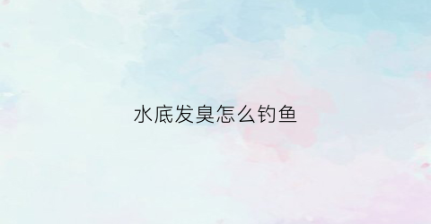 水底发臭怎么钓鱼(水底发臭怎么钓鱼最好)