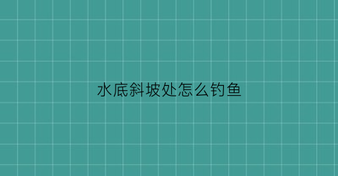 水底斜坡处怎么钓鱼(斜坡水库钓鱼技巧)