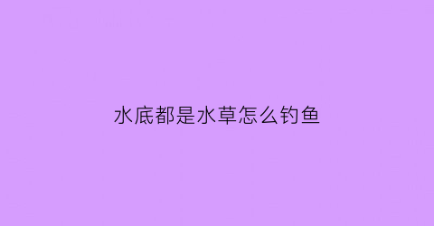 “水底都是水草怎么钓鱼(水底下有水草钓浮还是钓底)