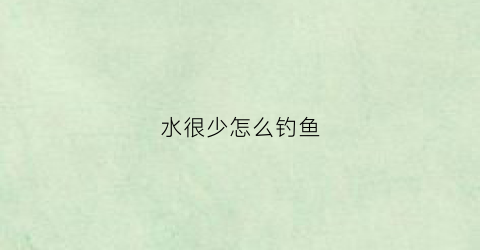 水很少怎么钓鱼(水少了怎么钓鱼)
