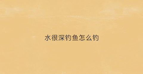 水很深钓鱼怎么钓(水太深钓鱼好钓吗)