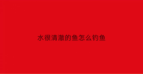 “水很清澈的鱼怎么钓鱼(水比较清澈钓什么饵诱鱼)