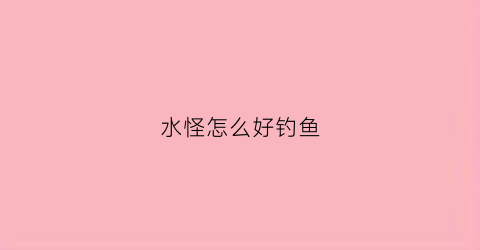 水怪怎么好钓鱼(水怪怎么好钓鱼视频)