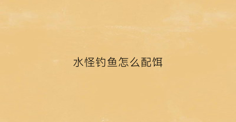 水怪钓鱼怎么配饵(水怪钓鱼怎么配饵料)