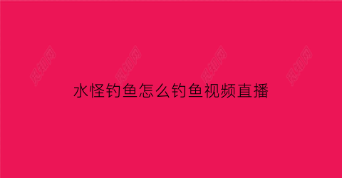 水怪钓鱼怎么钓鱼视频直播(水怪钓法视频)