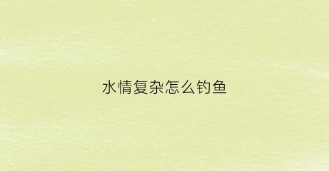 水情复杂怎么钓鱼(野钓水太清怎么钓鱼)