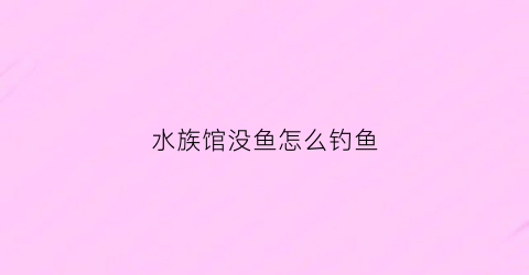 水族馆没鱼怎么钓鱼(水族馆里面)