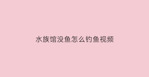 水族馆没鱼怎么钓鱼视频(水族馆bug)