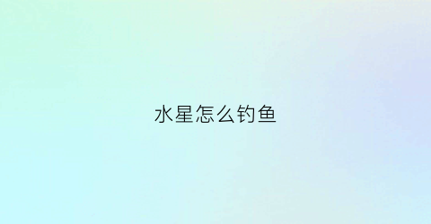 水星怎么钓鱼(水星钓鱼艇)