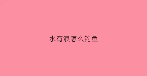 水有浪怎么钓鱼(钓鱼有浪怎么调漂)