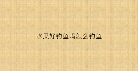 水果好钓鱼吗怎么钓鱼(水果可以用来钓鱼吗)