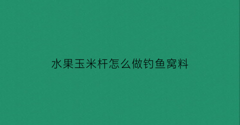 “水果玉米杆怎么做钓鱼窝料(水果玉米杆长什么样子)