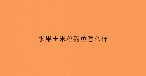 水果玉米粒钓鱼怎么样(水果玉米钓草鱼好用吗)