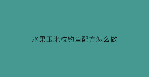 水果玉米粒钓鱼配方怎么做(水果玉米钓鱼制作方法)