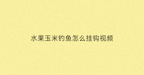 水果玉米钓鱼怎么挂钩视频(水果玉米钓鱼制作方法)