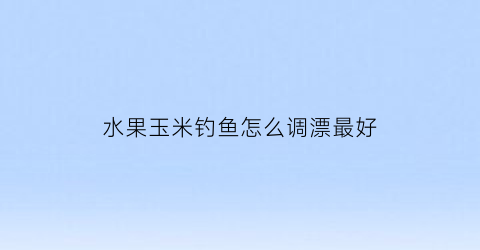 “水果玉米钓鱼怎么调漂最好(水果玉米钓鱼制作方法)