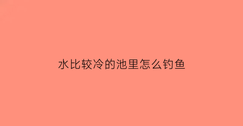 “水比较冷的池里怎么钓鱼(水比较冷的池里怎么钓鱼视频)