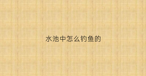 水池中怎么钓鱼的