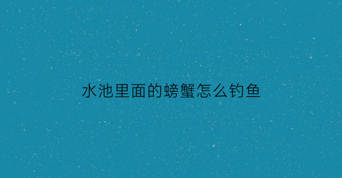 “水池里面的螃蟹怎么钓鱼(水池里面的螃蟹怎么钓鱼呢)