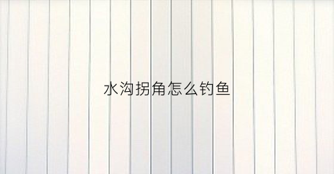 水沟拐角怎么钓鱼(水沟角铁安装图片)
