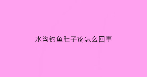 水沟钓鱼肚子疼怎么回事(水沟钓鱼肚子疼怎么回事呀)